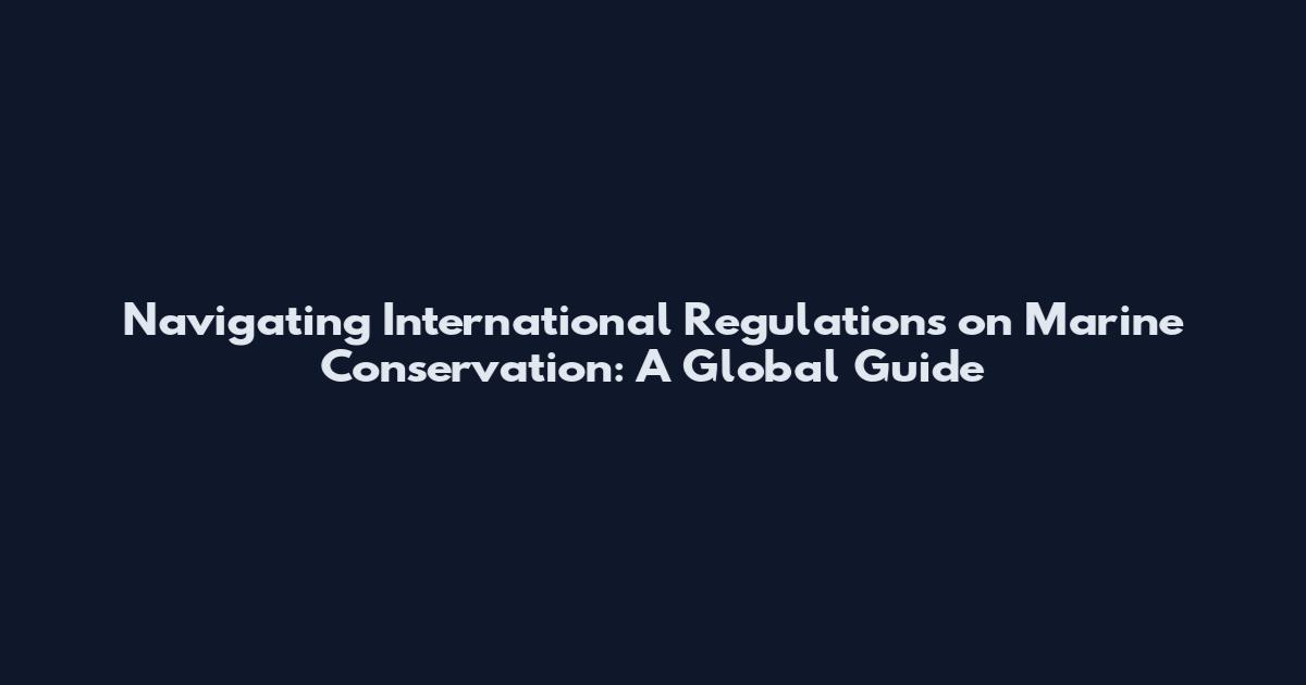 Navigating International Regulations on Marine Conservation: A Global Guide