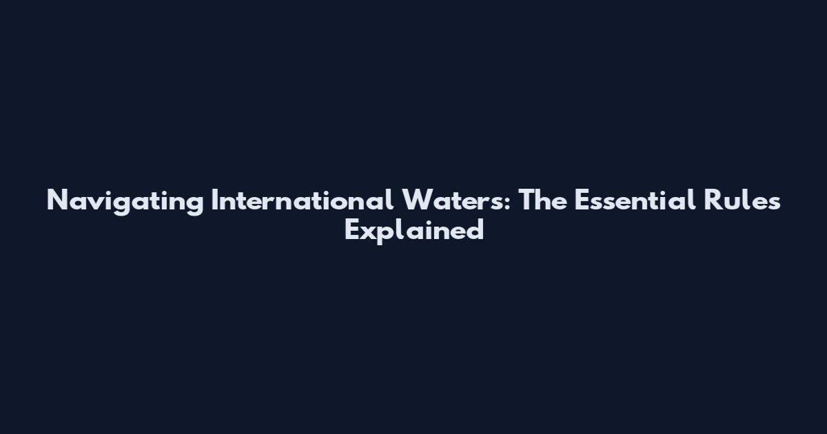 Navigating International Waters: The Essential Rules Explained