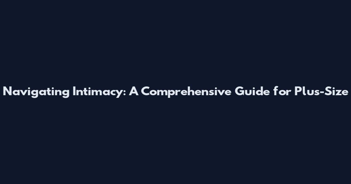 Navigating Intimacy: A Comprehensive Guide for Plus-Size