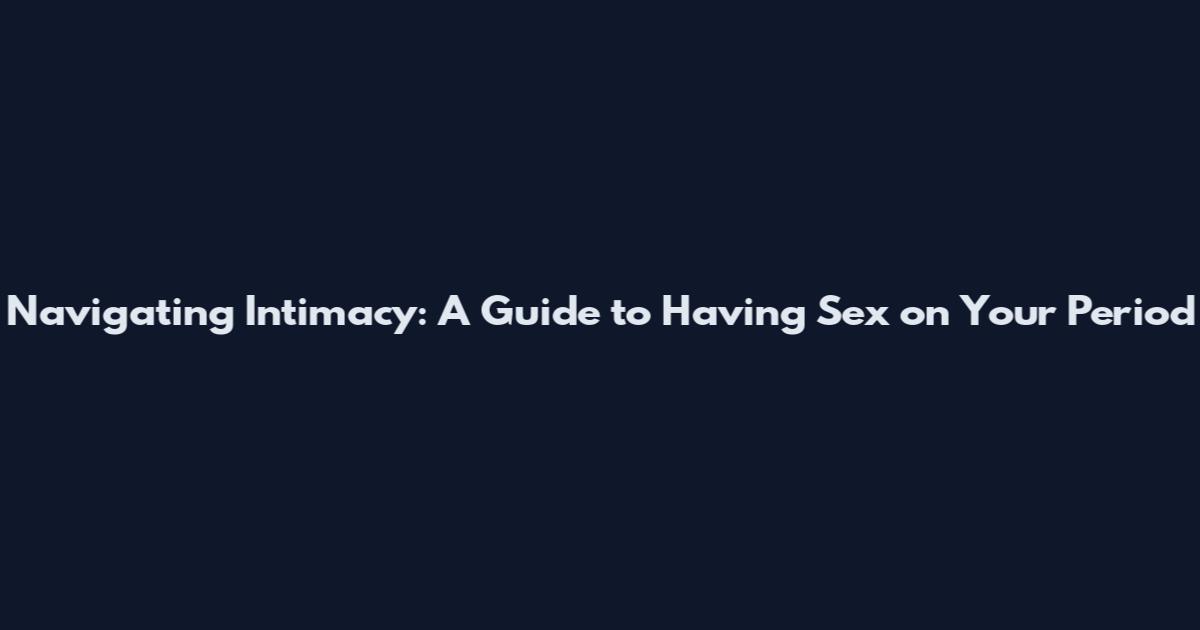 Navigating Intimacy: A Guide to Having Sex on Your Period