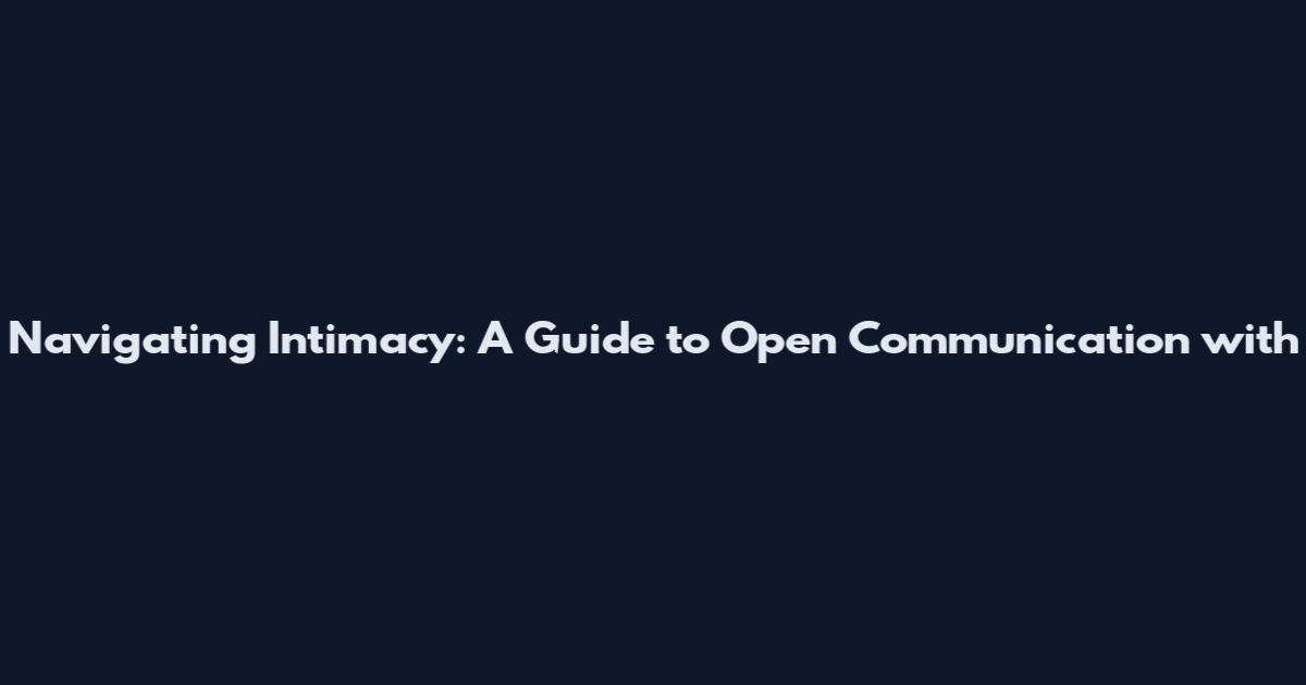 Navigating Intimacy: A Guide to Open Communication with