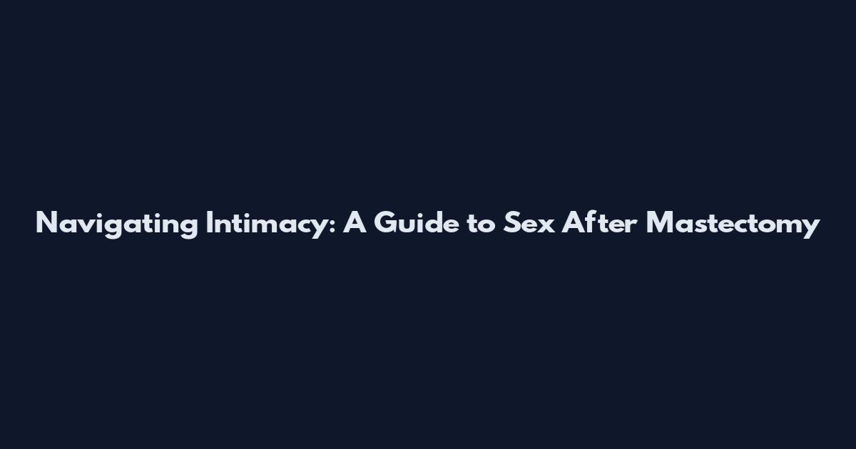 Navigating Intimacy: A Guide to Sex After Mastectomy