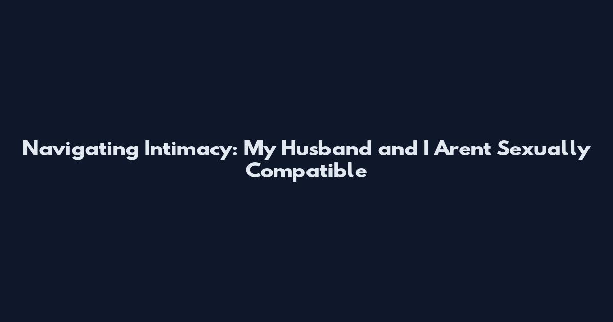 Navigating Intimacy: My Husband and I Aren't Sexually Compatible