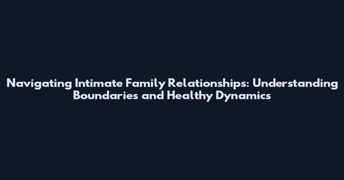 Navigating Intimate Family Relationships: Understanding Boundaries and Healthy Dynamics