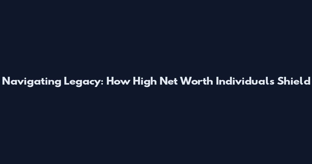 Navigating Legacy: How High Net Worth Individuals Shield