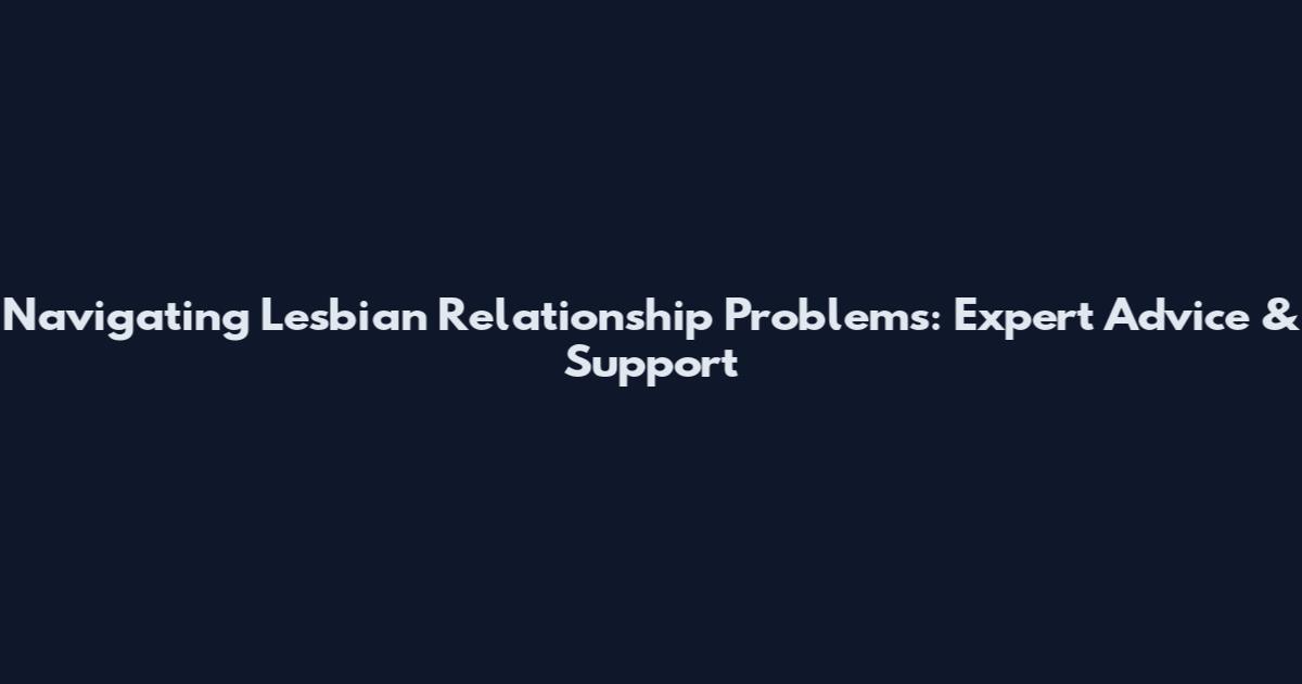 Navigating Lesbian Relationship Problems: Expert Advice & Support
