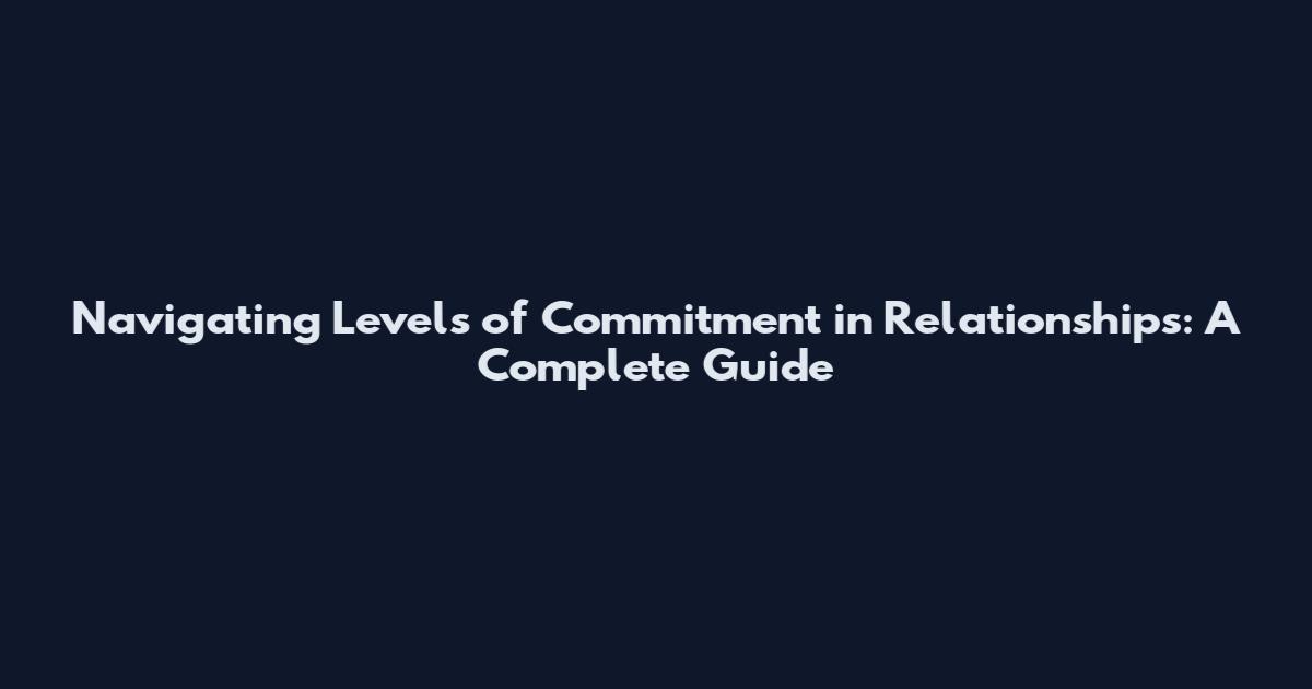 Navigating Levels of Commitment in Relationships: A Complete Guide