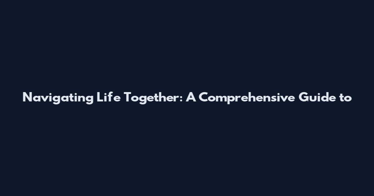 Navigating Life Together: A Comprehensive Guide to