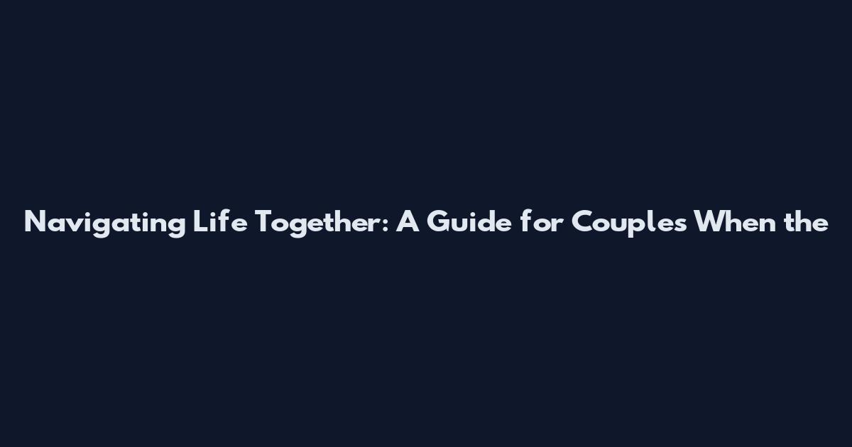 Navigating Life Together: A Guide for Couples When the