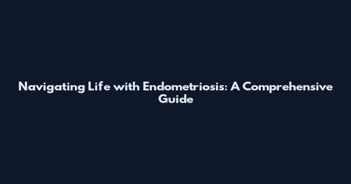 Navigating Life with Endometriosis: A Comprehensive Guide