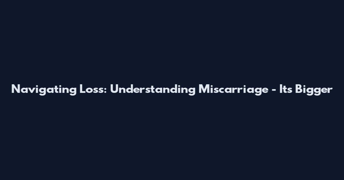 Navigating Loss: Understanding Miscarriage - It's Bigger