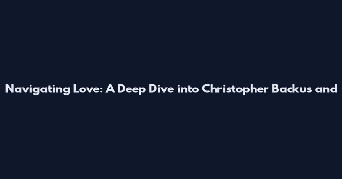 Navigating Love: A Deep Dive into Christopher Backus and