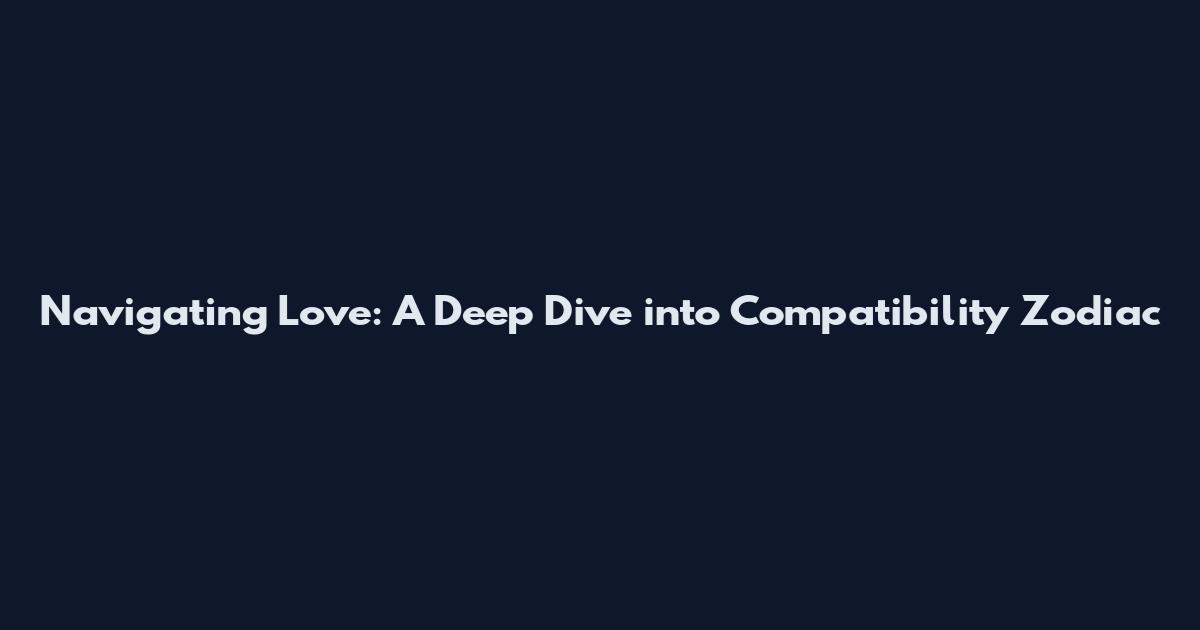 Navigating Love: A Deep Dive into Compatibility Zodiac