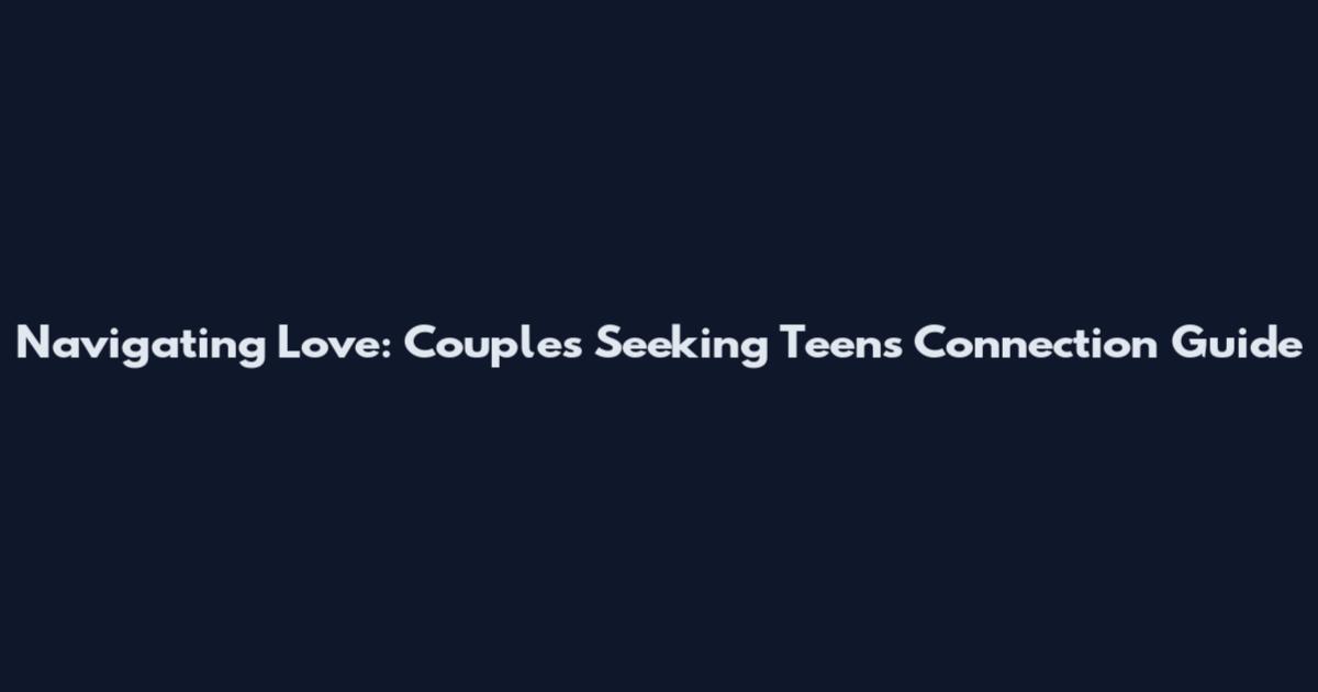 Navigating Love: Couples Seeking Teens Connection Guide