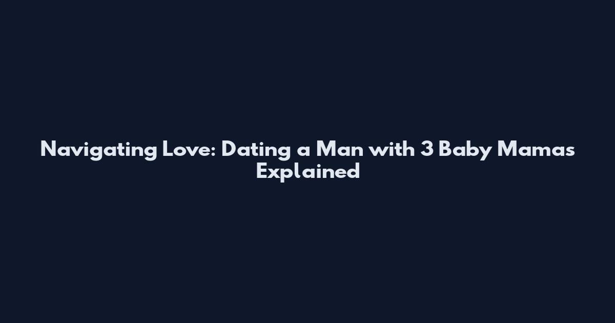 Navigating Love: Dating a Man with 3 Baby Mamas Explained