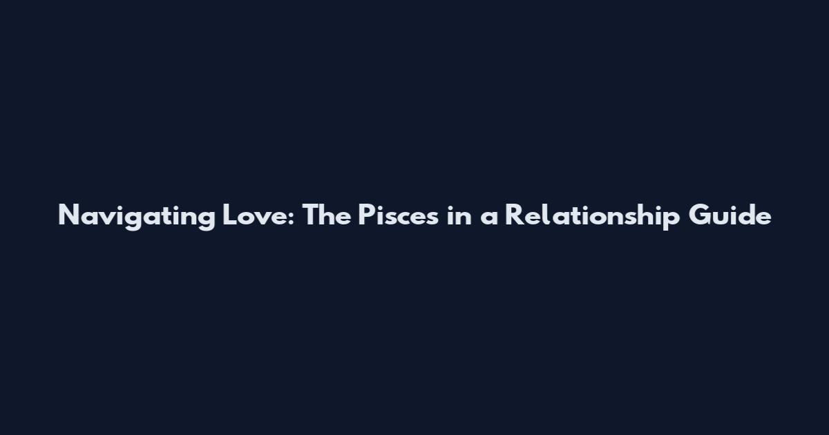 Navigating Love: The Pisces in a Relationship Guide