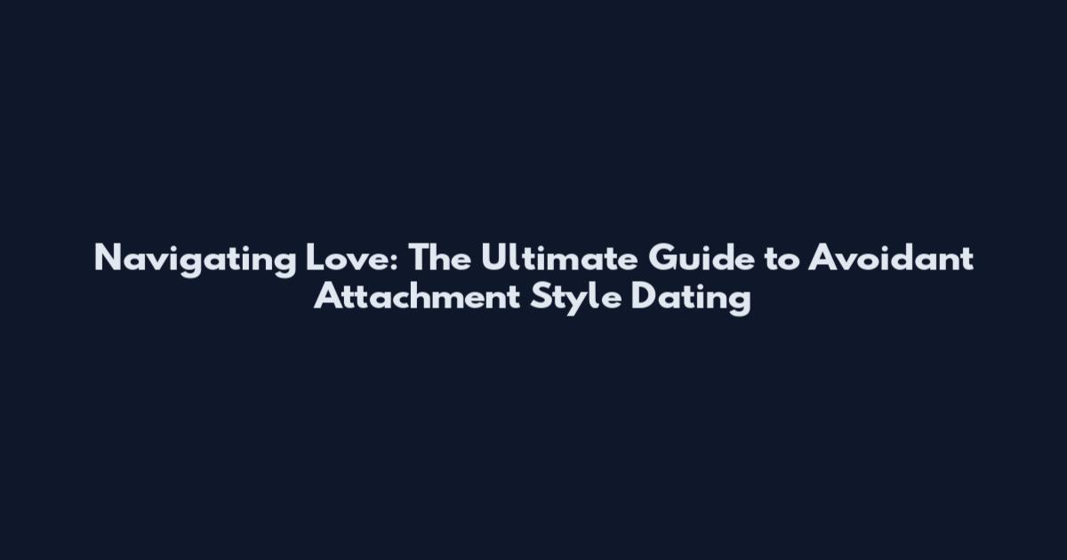 Navigating Love: The Ultimate Guide to Avoidant Attachment Style Dating