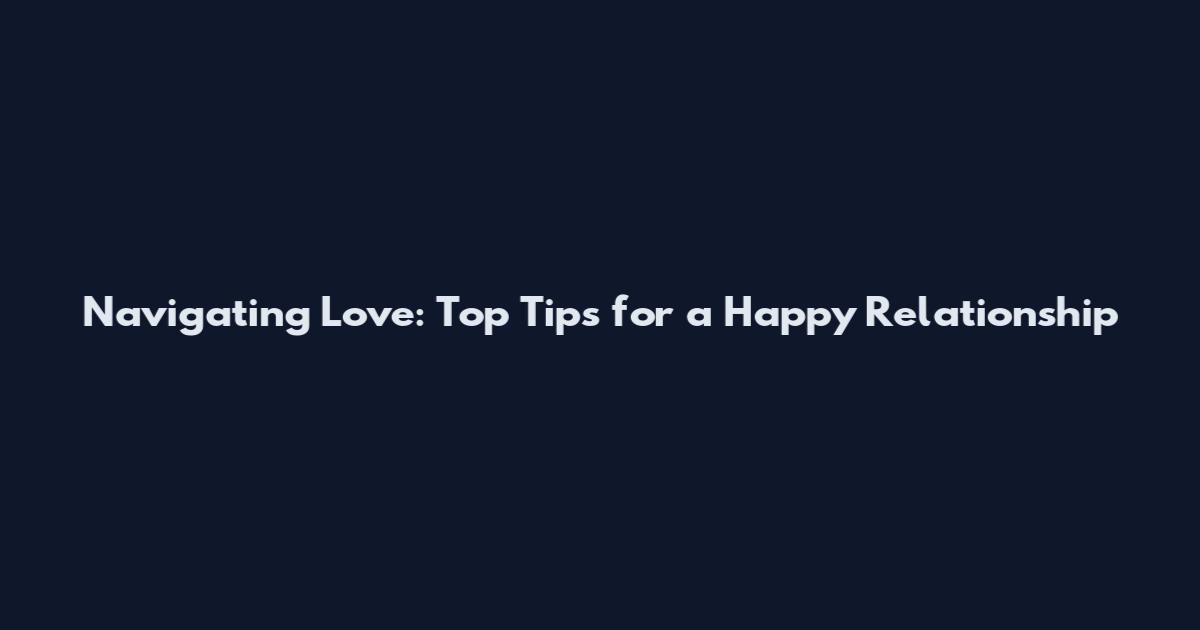 Navigating Love: Top Tips for a Happy Relationship