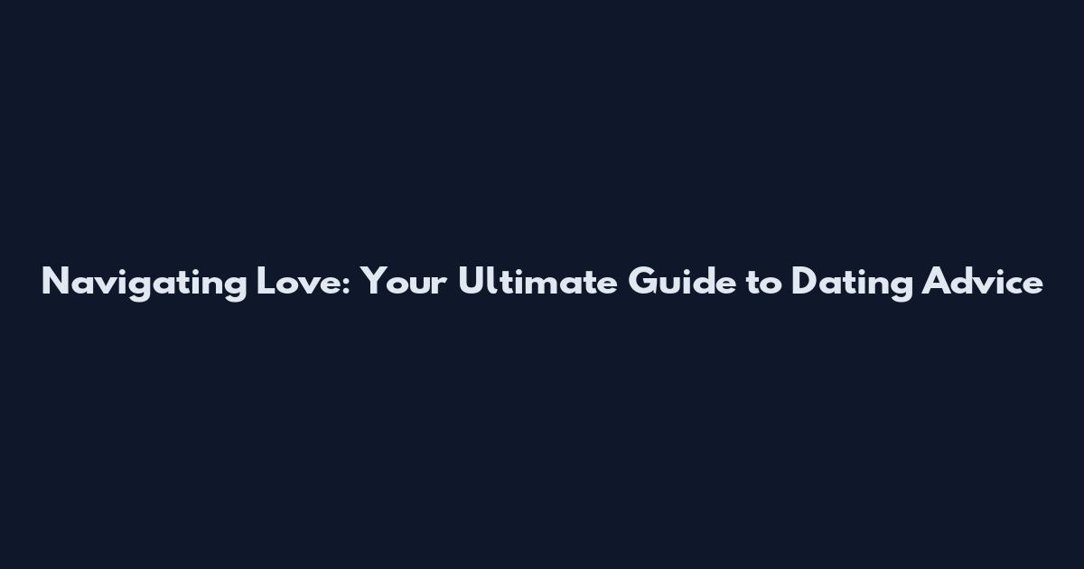 Navigating Love: Your Ultimate Guide to Dating Advice