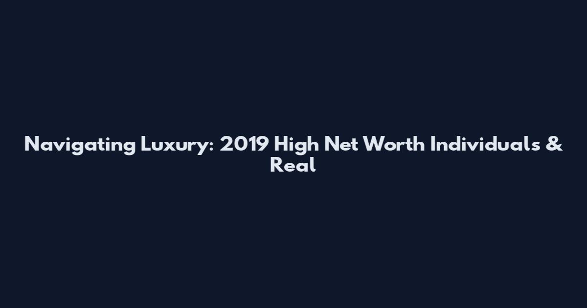 Navigating Luxury: 2019 High Net Worth Individuals & Real