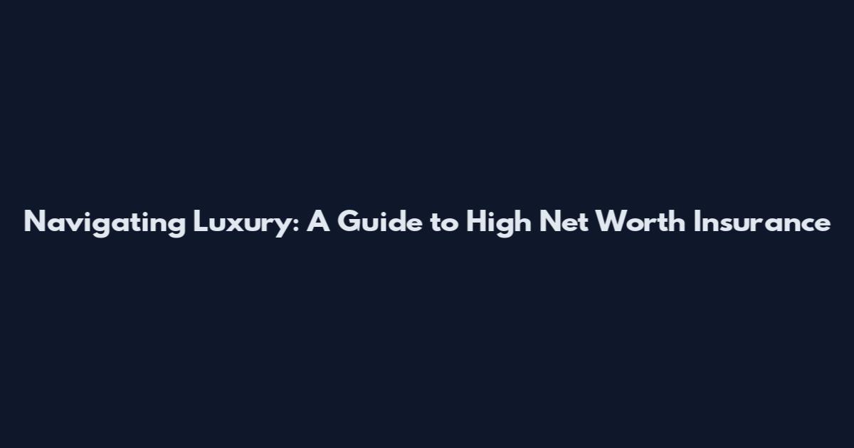 Navigating Luxury: A Guide to High Net Worth Insurance