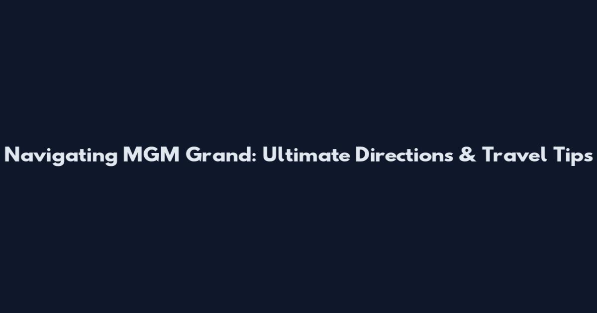 Navigating MGM Grand: Ultimate Directions & Travel Tips
