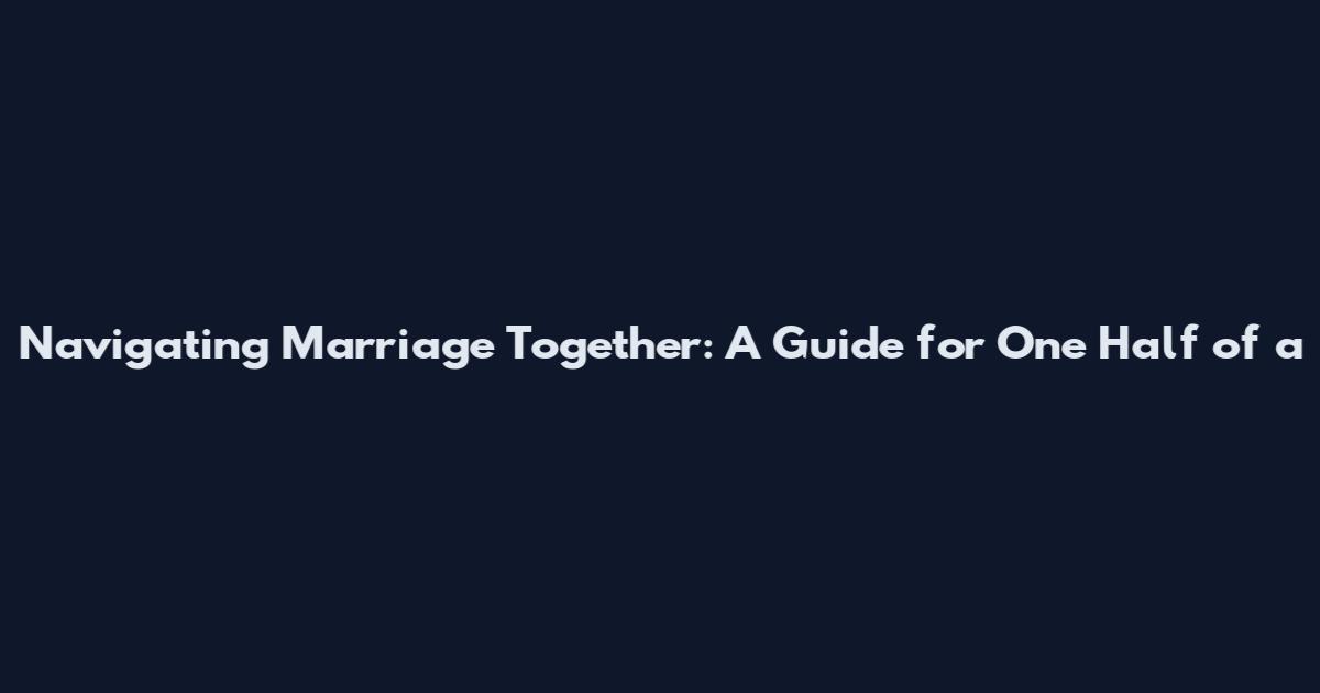 Navigating Marriage Together: A Guide for One Half of a