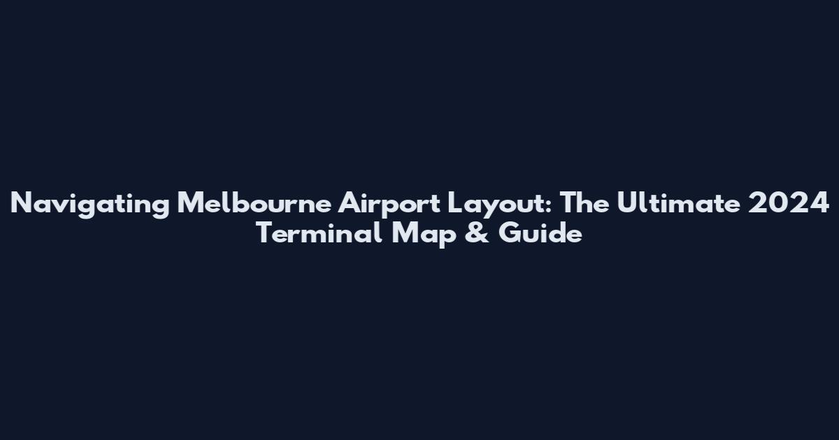 Navigating Melbourne Airport Layout: The Ultimate 2024 Terminal Map & Guide