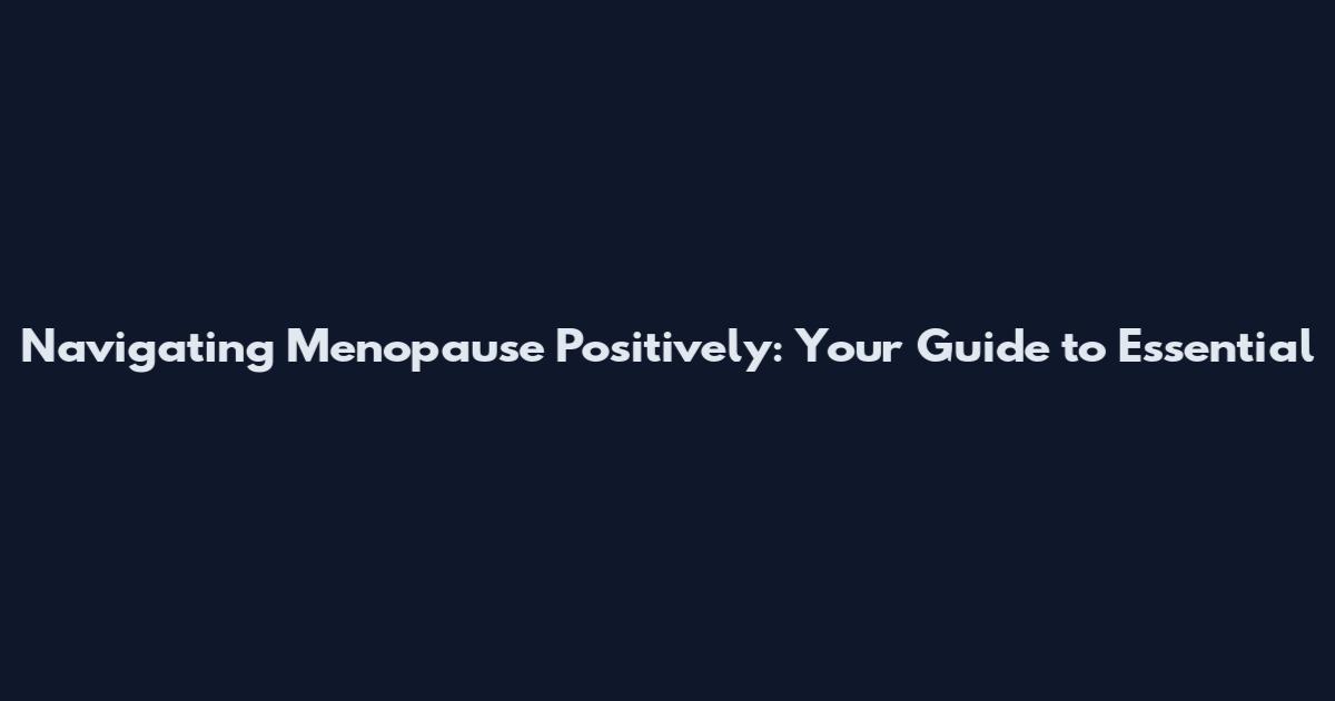 Navigating Menopause Positively: Your Guide to Essential