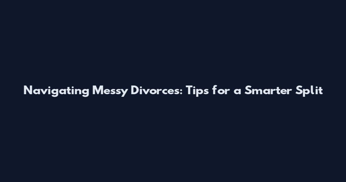 Navigating Messy Divorces: Tips for a Smarter Split