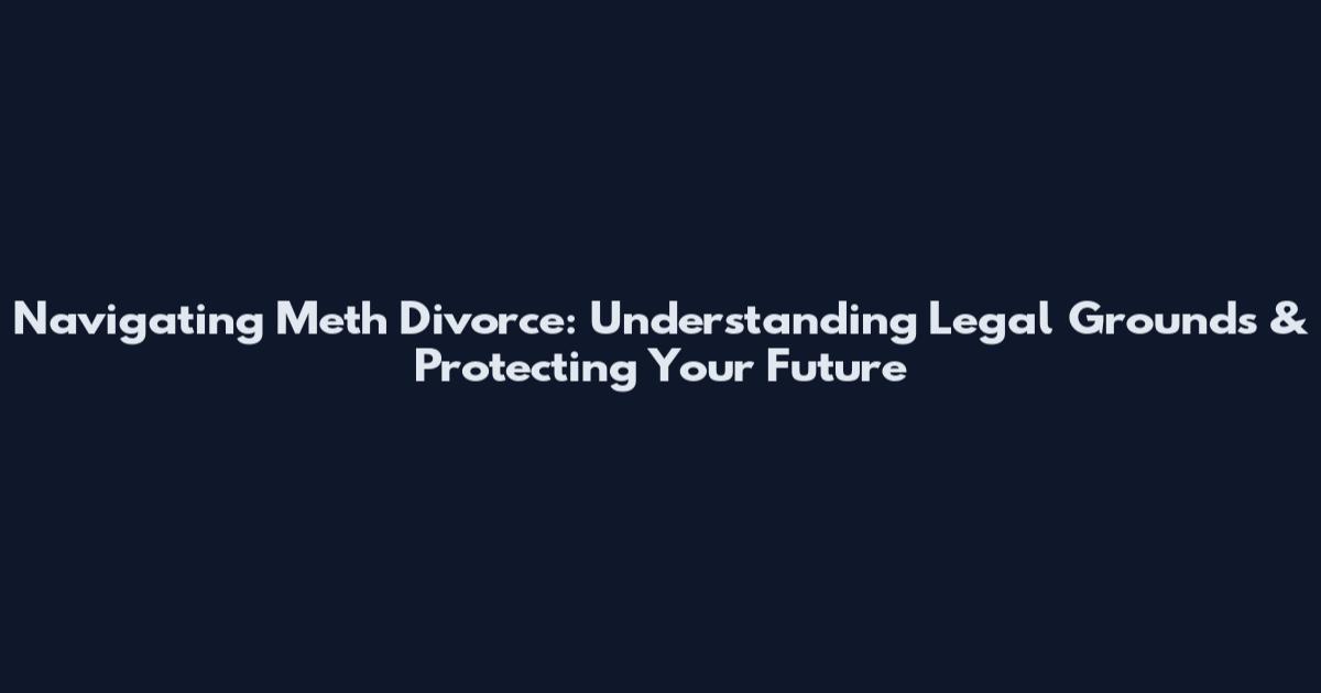 Navigating Meth Divorce: Understanding Legal Grounds & Protecting Your Future