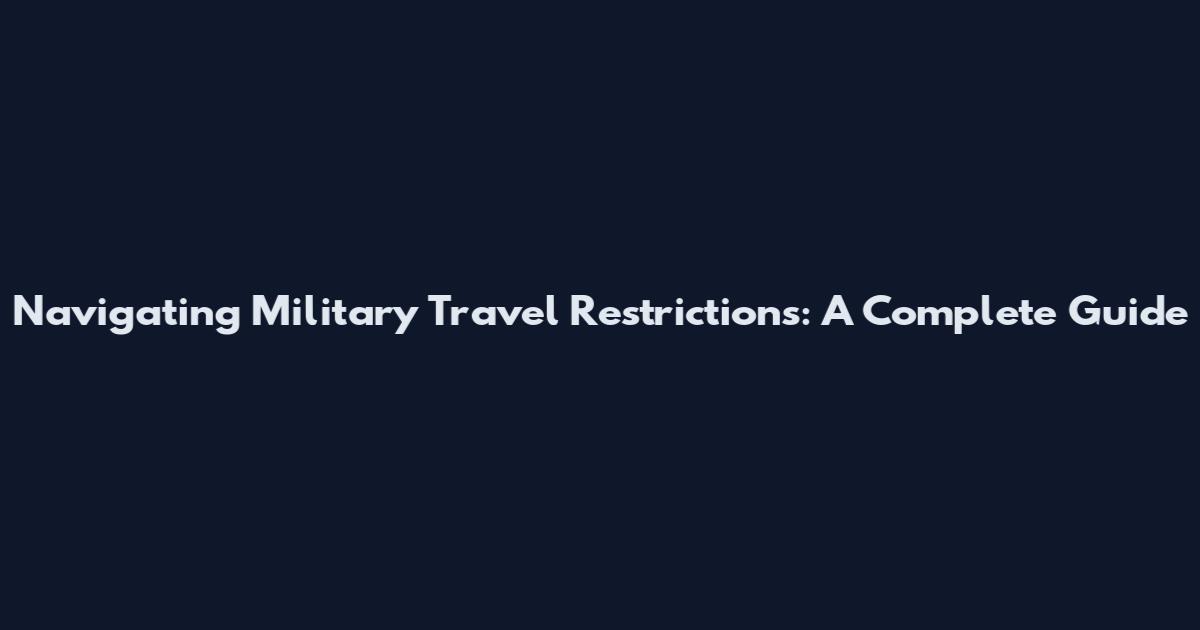 Navigating Military Travel Restrictions: A Complete Guide