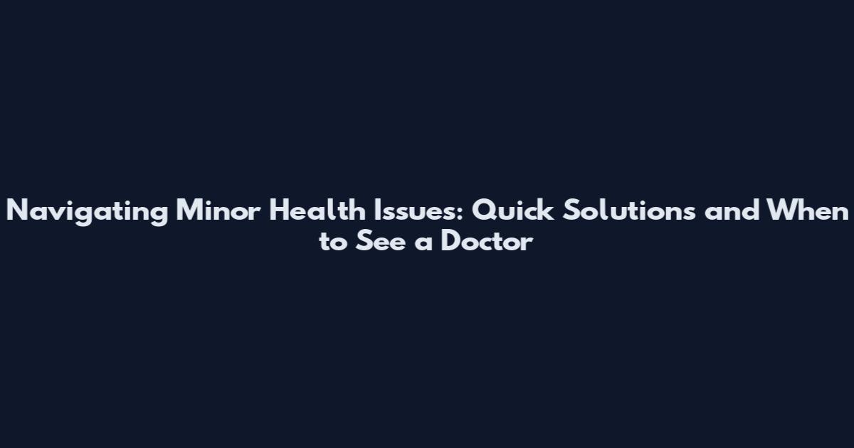 Navigating Minor Health Issues: Quick Solutions and When to See a Doctor