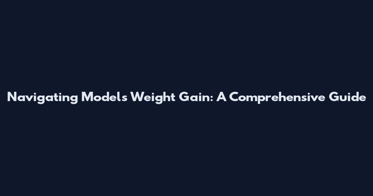 Navigating Models' Weight Gain: A Comprehensive Guide