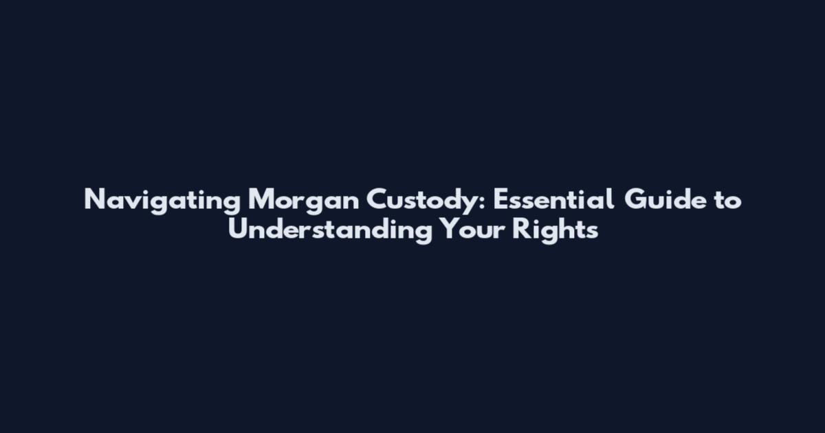 Navigating Morgan Custody: Essential Guide to Understanding Your Rights