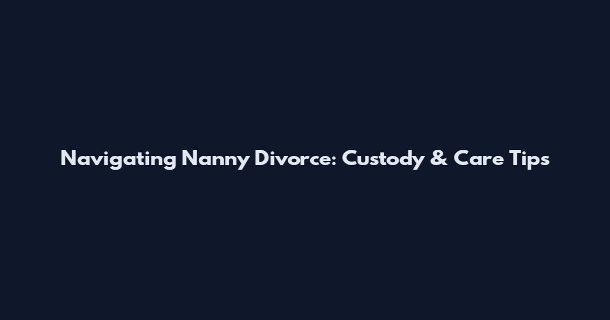 Navigating Nanny Divorce: Custody & Care Tips
