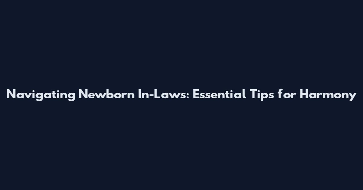 Navigating Newborn In-Laws: Essential Tips for Harmony