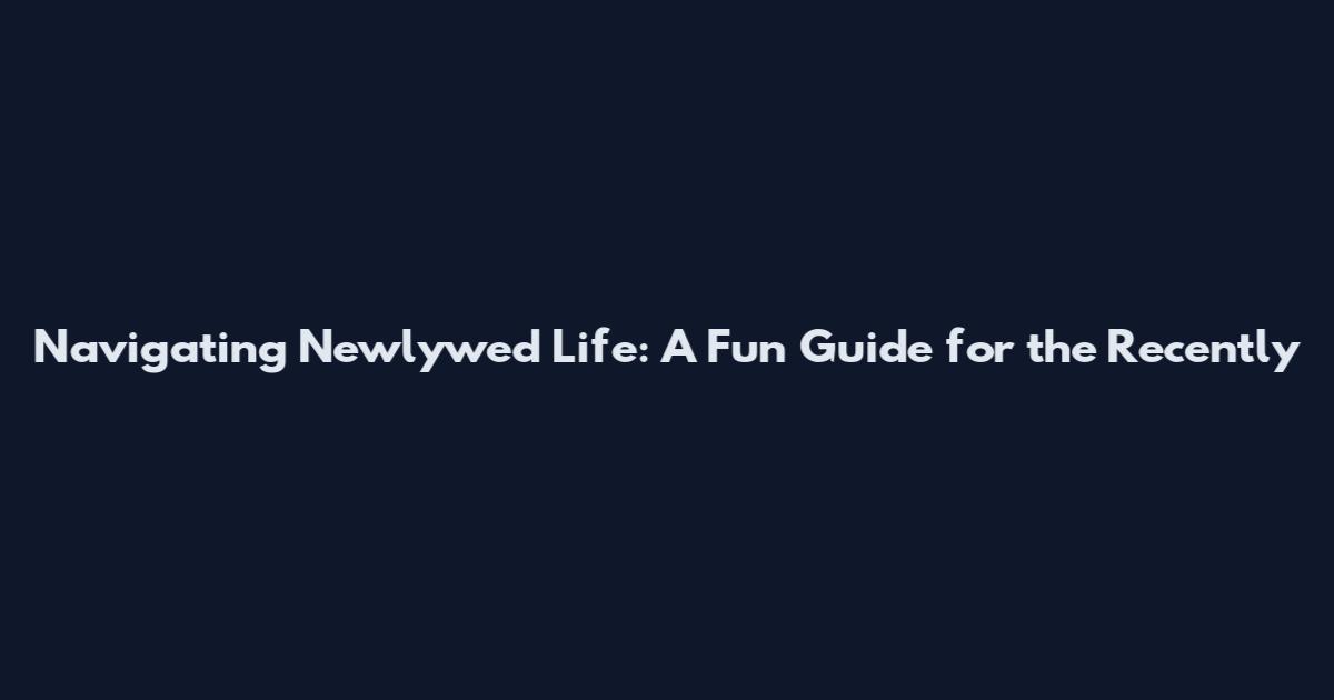 Navigating Newlywed Life: A Fun Guide for the Recently