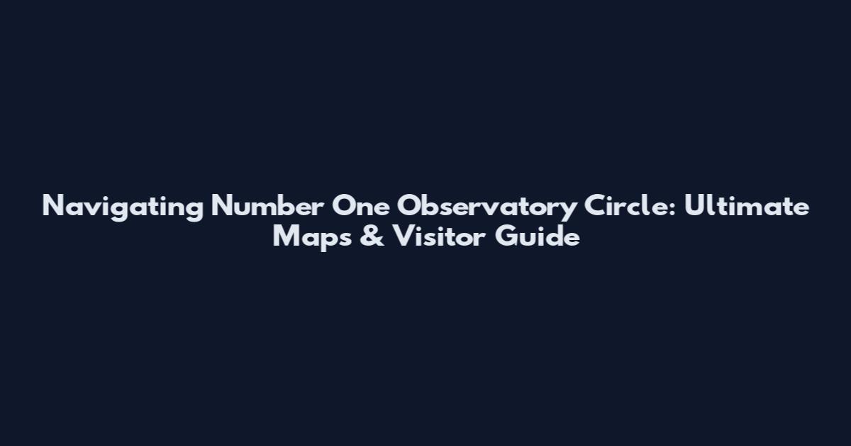 Navigating Number One Observatory Circle: Ultimate Maps & Visitor Guide