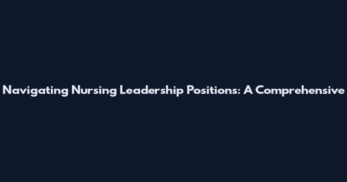 Navigating Nursing Leadership Positions: A Comprehensive