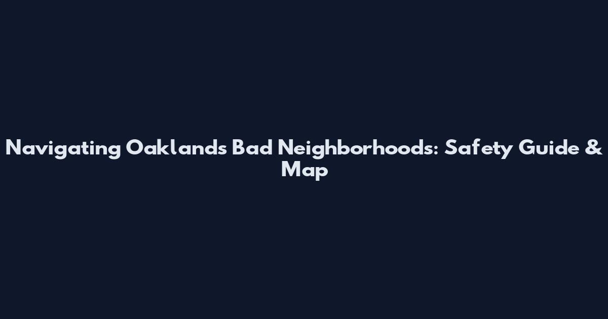 Navigating Oakland's Bad Neighborhoods: Safety Guide & Map