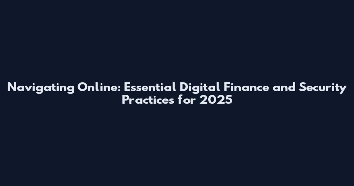 Navigating Online: Essential Digital Finance and Security Practices for 2025