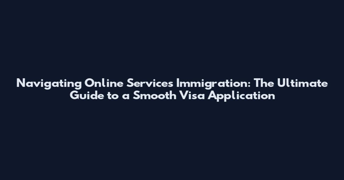 Navigating Online Services Immigration: The Ultimate Guide to a Smooth Visa Application