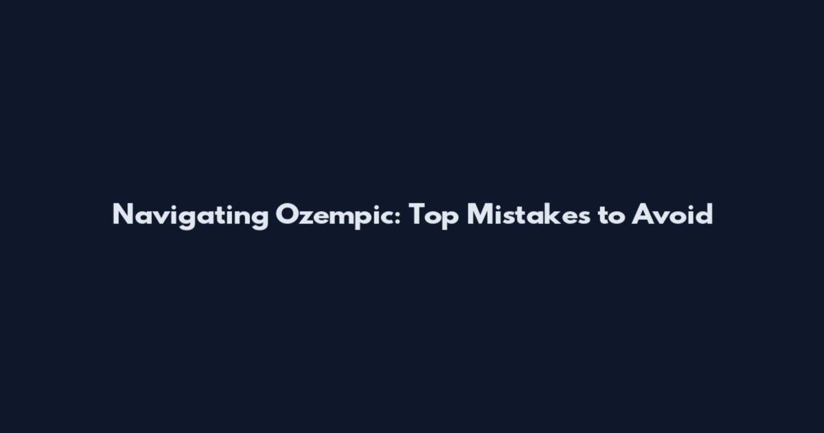 Navigating Ozempic: Top Mistakes to Avoid