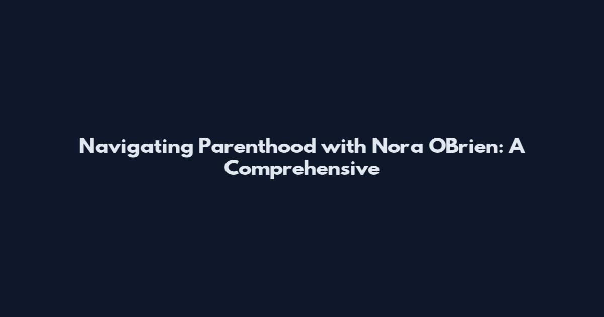 Navigating Parenthood with Nora O'Brien: A Comprehensive