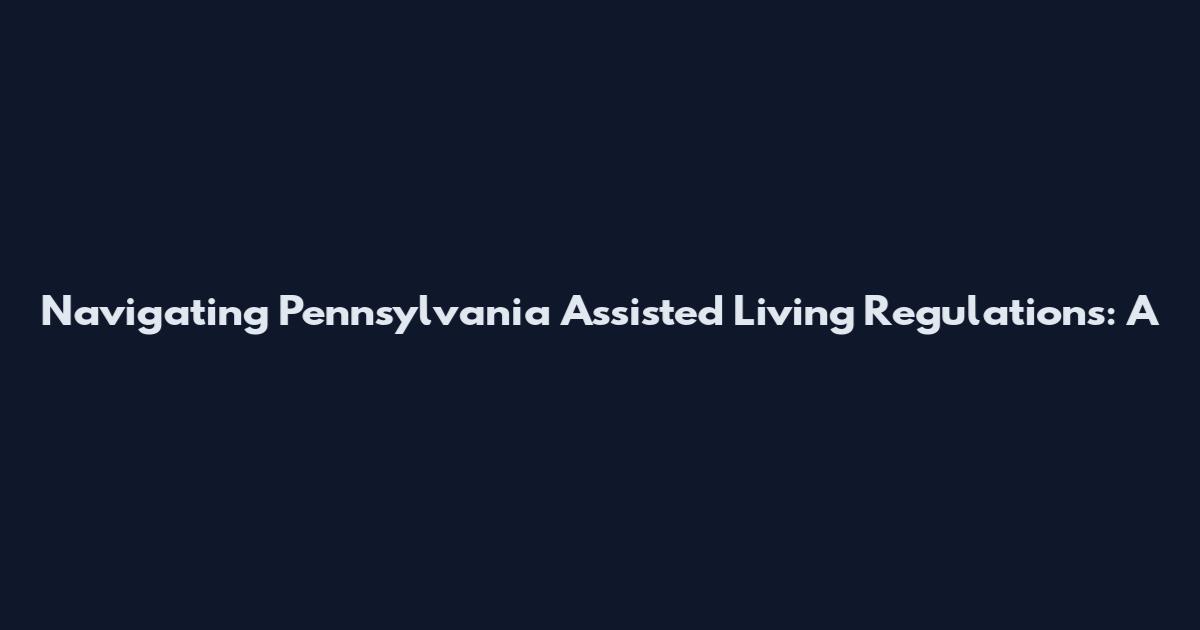 Navigating Pennsylvania Assisted Living Regulations: A