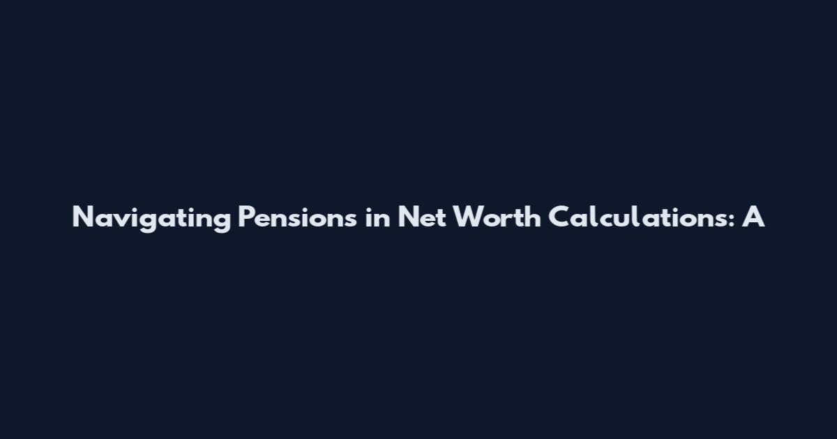 Navigating Pensions in Net Worth Calculations: A