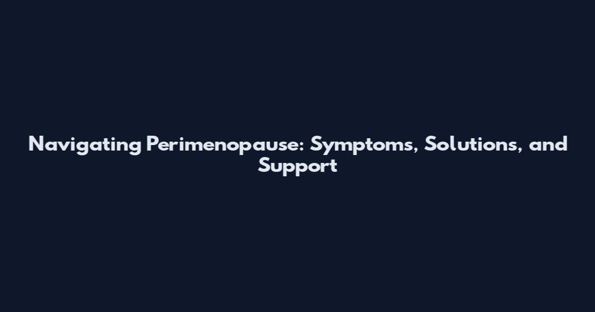 Navigating Perimenopause: Symptoms, Solutions, and Support