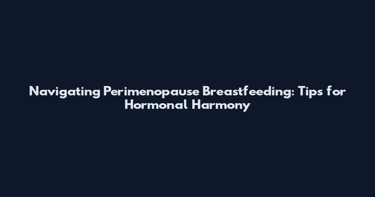 Navigating Perimenopause Breastfeeding: Tips for Hormonal Harmony