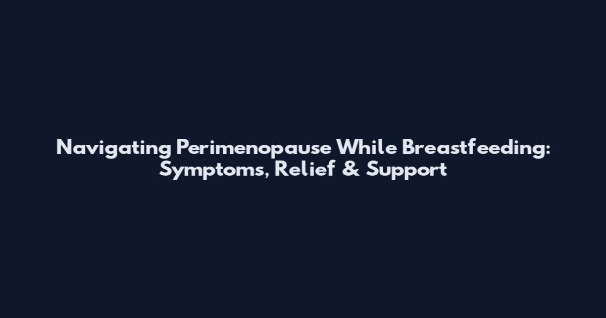 Navigating Perimenopause While Breastfeeding: Symptoms, Relief & Support